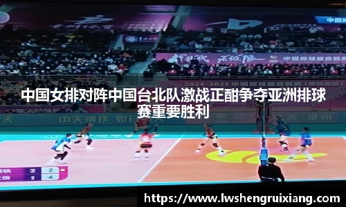 中国女排对阵中国台北队激战正酣争夺亚洲排球赛重要胜利